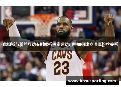 詹姆斯与粉丝互动案例解析探索运动明星如何建立深厚粉丝关系