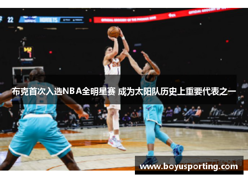 布克首次入选NBA全明星赛 成为太阳队历史上重要代表之一