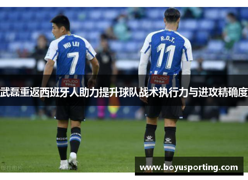 武磊重返西班牙人助力提升球队战术执行力与进攻精确度