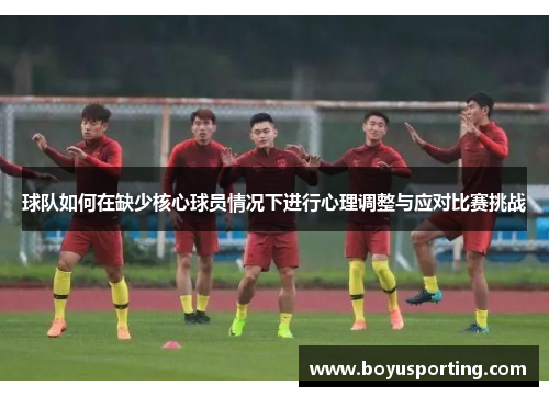 球队如何在缺少核心球员情况下进行心理调整与应对比赛挑战