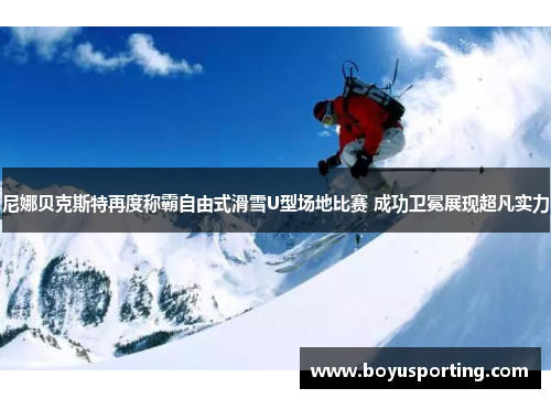 尼娜贝克斯特再度称霸自由式滑雪U型场地比赛 成功卫冕展现超凡实力