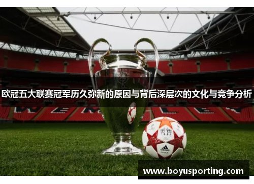 欧冠五大联赛冠军历久弥新的原因与背后深层次的文化与竞争分析
