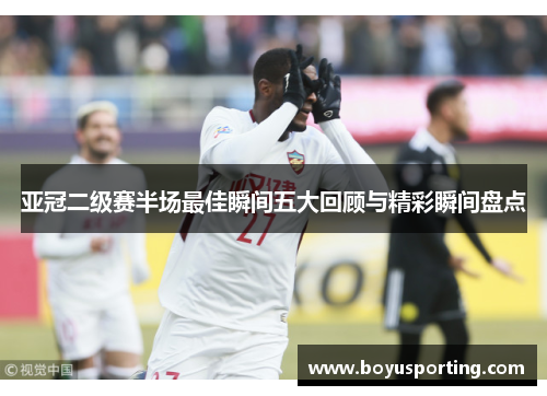 亚冠二级赛半场最佳瞬间五大回顾与精彩瞬间盘点