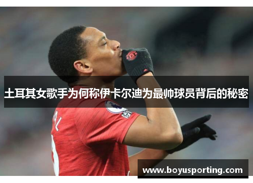 土耳其女歌手为何称伊卡尔迪为最帅球员背后的秘密