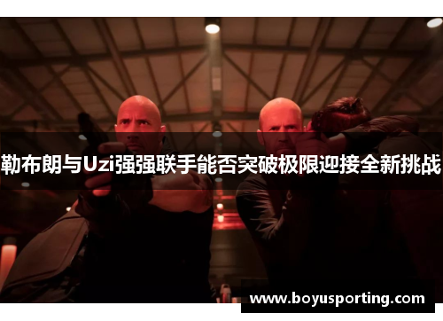 勒布朗与Uzi强强联手能否突破极限迎接全新挑战