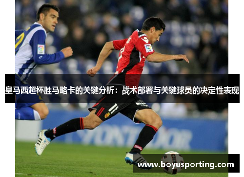 皇马西超杯胜马略卡的关键分析：战术部署与关键球员的决定性表现