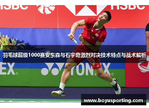 羽毛球超级1000赛安东森与石宇奇激烈对决技术特点与战术解析