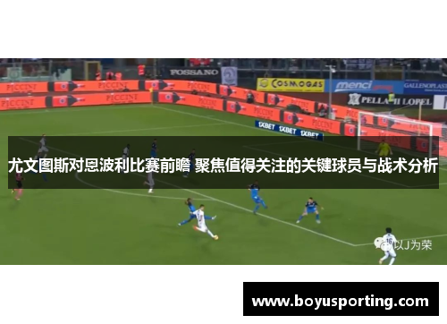 尤文图斯对恩波利比赛前瞻 聚焦值得关注的关键球员与战术分析