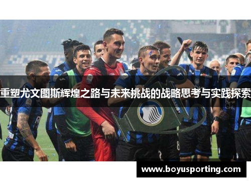 重塑尤文图斯辉煌之路与未来挑战的战略思考与实践探索