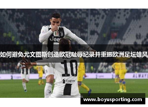如何避免尤文图斯创造欧冠耻辱纪录并重振欧洲足坛雄风