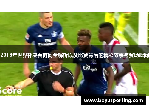 2018年世界杯决赛时间全解析以及比赛背后的精彩故事与赛场瞬间