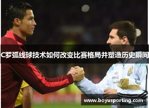 C罗弧线球技术如何改变比赛格局并塑造历史瞬间