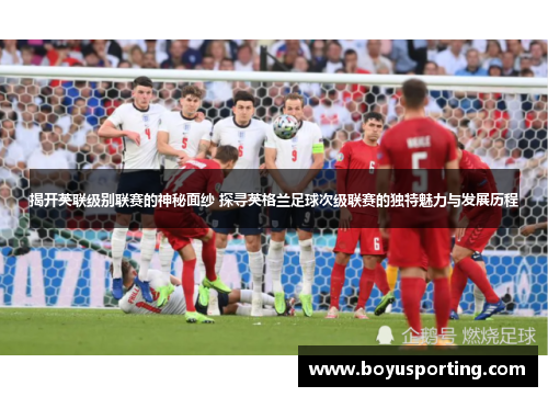 揭开英联级别联赛的神秘面纱 探寻英格兰足球次级联赛的独特魅力与发展历程
