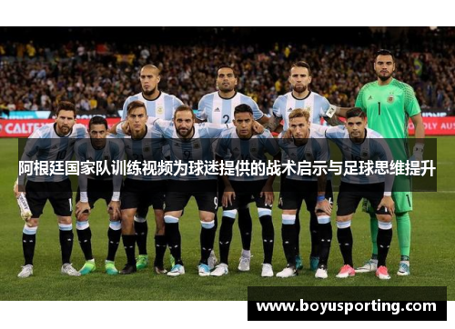 阿根廷国家队训练视频为球迷提供的战术启示与足球思维提升