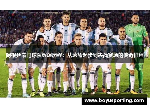 阿根廷豪门球队辉煌历程：从荣耀起步到决战赛场的传奇征程